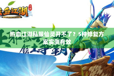 热血江湖私服仙灵开不了？5种修复方案实测有效