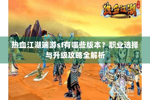 热血江湖端游sf有哪些版本？职业选择与升级攻略全解析