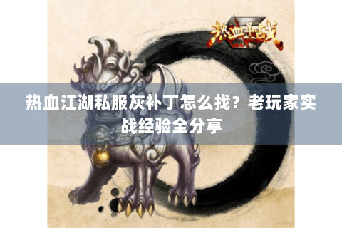 热血江湖私服灰补丁怎么找？老玩家实战经验全分享