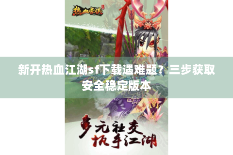 新开热血江湖sf下载遇难题？三步获取安全稳定版本