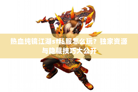 热血纯镜江湖sf私服怎么玩？独家资源与隐藏技巧大公开