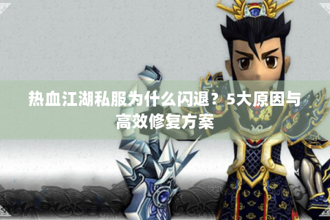 热血江湖私服为什么闪退？5大原因与高效修复方案