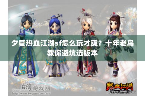 夕夏热血江湖sf怎么玩才爽？十年老鸟教你避坑选版本