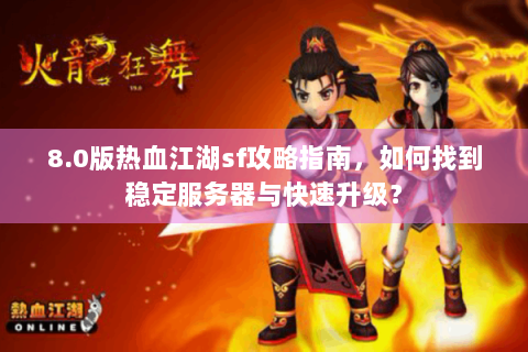 8.0版热血江湖sf攻略指南，如何找到稳定服务器与快速升级？