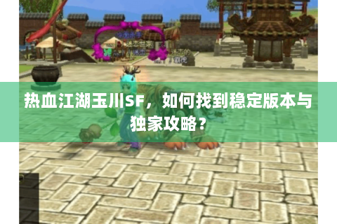 热血江湖玉川SF，如何找到稳定版本与独家攻略？