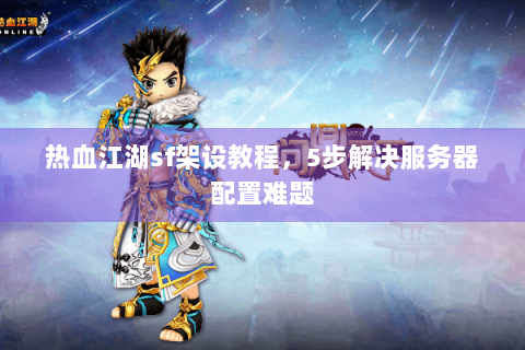 热血江湖sf架设教程，5步解决服务器配置难题