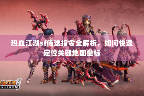 热血江湖sf传送指令全解析，如何快速定位关键地图坐标