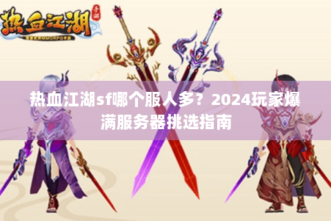 热血江湖sf哪个服人多？2024玩家爆满服务器挑选指南