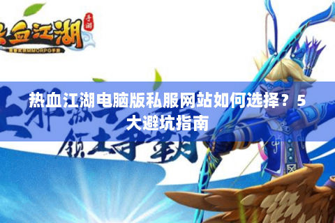 热血江湖电脑版私服网站如何选择？5大避坑指南