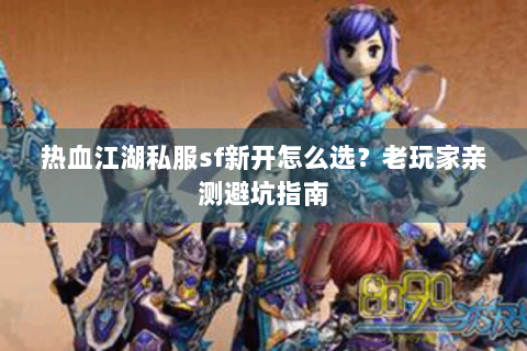热血江湖私服sf新开怎么选？老玩家亲测避坑指南