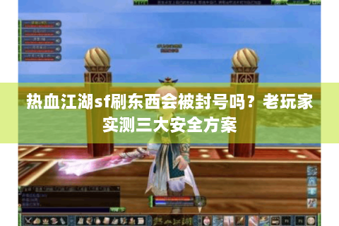 热血江湖sf刷东西会被封号吗？老玩家实测三大安全方案