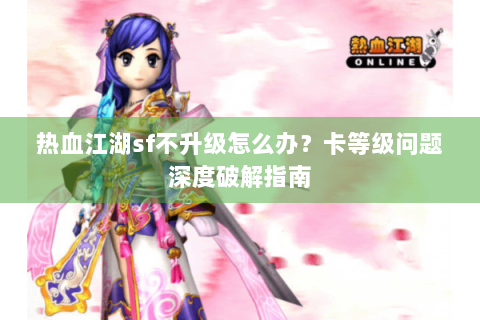 热血江湖sf不升级怎么办？卡等级问题深度破解指南