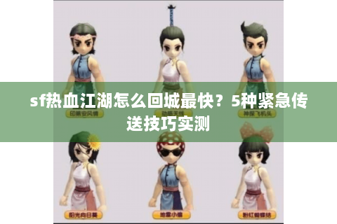 sf热血江湖怎么回城最快？5种紧急传送技巧实测