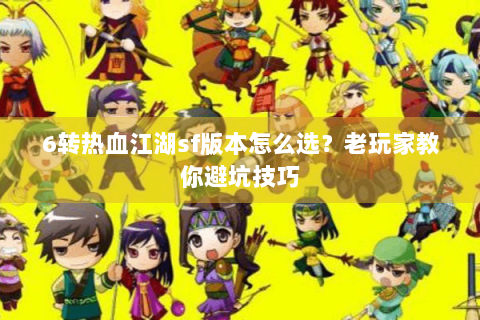 6转热血江湖sf版本怎么选？老玩家教你避坑技巧