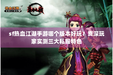 sf热血江湖手游哪个版本好玩？资深玩家实测三大私服特色