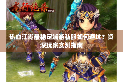 热血江湖最稳定端游私服如何避坑？资深玩家实测指南