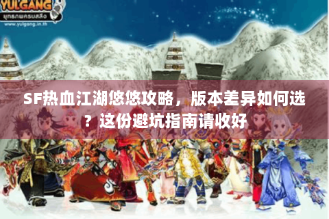 SF热血江湖悠悠攻略，版本差异如何选？这份避坑指南请收好