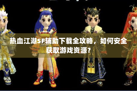 热血江湖SF辅助下载全攻略，如何安全获取游戏资源？
