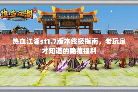 热血江湖sf1.7版本终极指南，老玩家才知道的隐藏福利