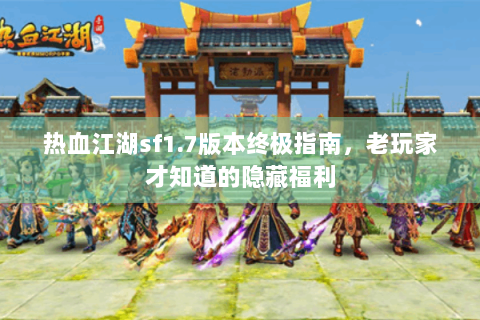 热血江湖sf1.7版本终极指南，老玩家才知道的隐藏福利