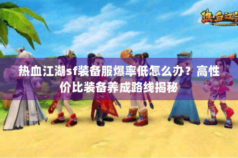 热血江湖sf装备服爆率低怎么办？高性价比装备养成路线揭秘
