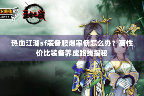 热血江湖sf装备服爆率低怎么办？高性价比装备养成路线揭秘