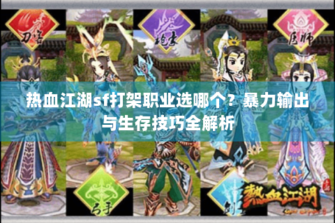 热血江湖sf打架职业选哪个？暴力输出与生存技巧全解析