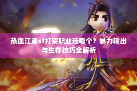 热血江湖sf打架职业选哪个？暴力输出与生存技巧全解析