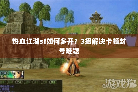 热血江湖sf如何多开？3招解决卡顿封号难题