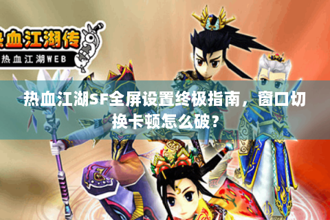 热血江湖SF全屏设置终极指南，窗口切换卡顿怎么破？