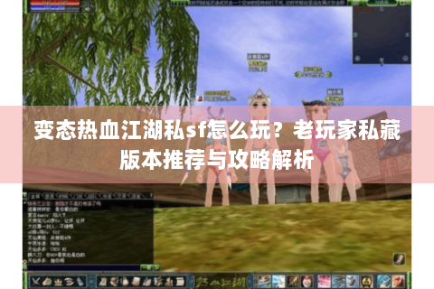 变态热血江湖私sf怎么玩？老玩家私藏版本推荐与攻略解析