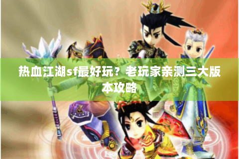 热血江湖sf最好玩？老玩家亲测三大版本攻略