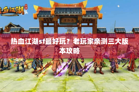 热血江湖sf最好玩？老玩家亲测三大版本攻略