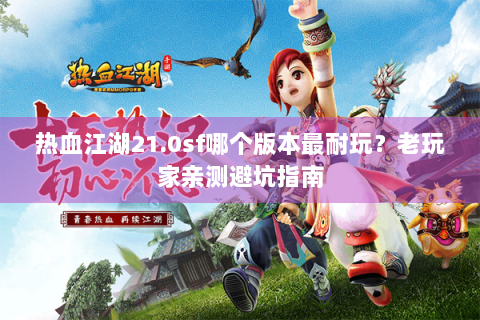 热血江湖21.0sf哪个版本最耐玩？老玩家亲测避坑指南