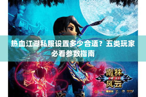 热血江湖私服设置多少合适？五类玩家必看参数指南