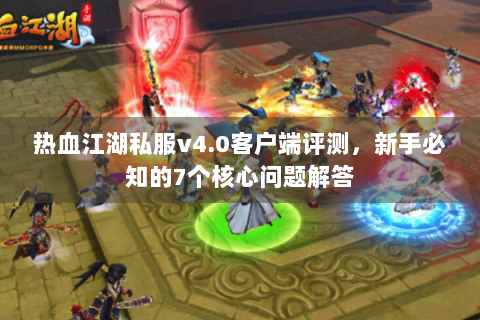 热血江湖私服v4.0客户端评测，新手必知的7个核心问题解答