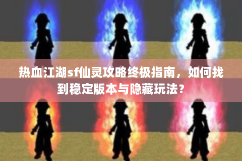 热血江湖sf仙灵攻略终极指南，如何找到稳定版本与隐藏玩法？
