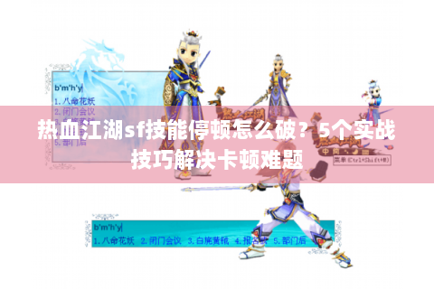 热血江湖sf技能停顿怎么破？5个实战技巧解决卡顿难题