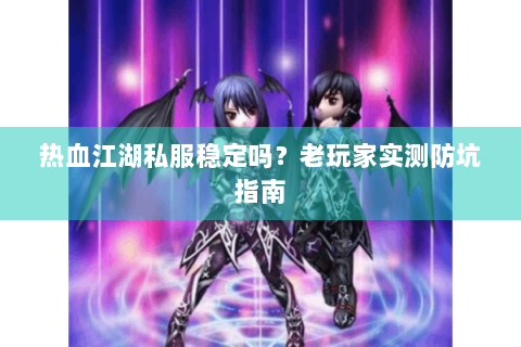 热血江湖私服稳定吗？老玩家实测防坑指南