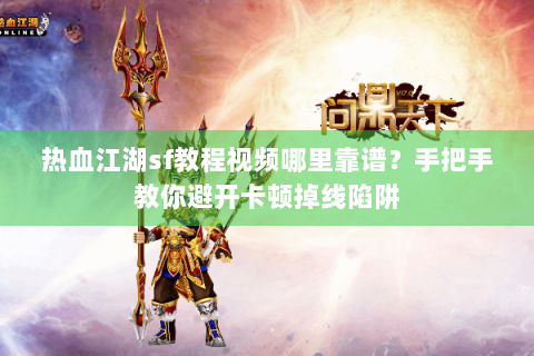 热血江湖sf教程视频哪里靠谱？手把手教你避开卡顿掉线陷阱