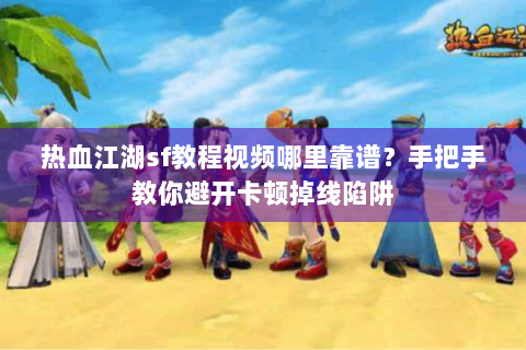 热血江湖sf教程视频哪里靠谱？手把手教你避开卡顿掉线陷阱