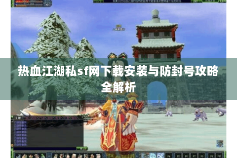 热血江湖私sf网下载安装与防封号攻略全解析