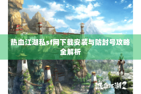 热血江湖私sf网下载安装与防封号攻略全解析