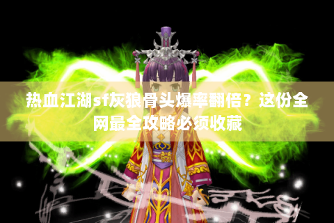 热血江湖sf灰狼骨头爆率翻倍？这份全网最全攻略必须收藏