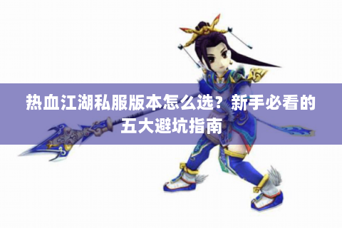 热血江湖私服版本怎么选？新手必看的五大避坑指南