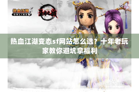 热血江湖变态sf网站怎么选？十年老玩家教你避坑拿福利