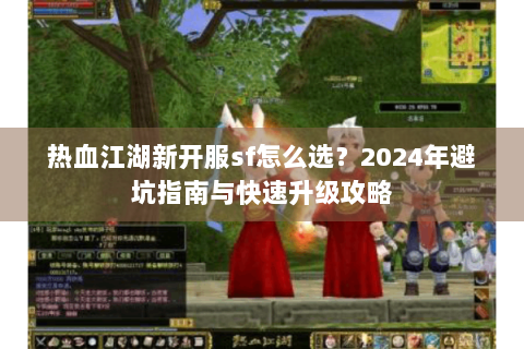 热血江湖新开服sf怎么选？2024年避坑指南与快速升级攻略