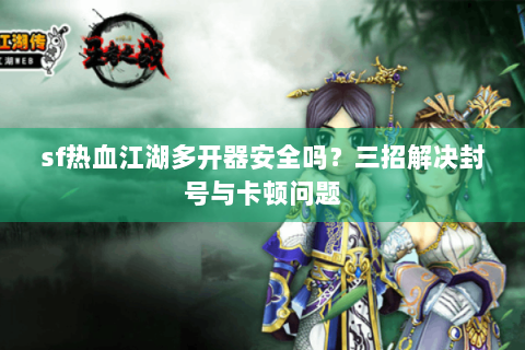 sf热血江湖多开器安全吗？三招解决封号与卡顿问题