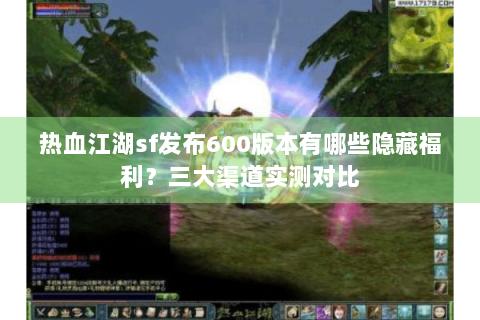 热血江湖sf发布600版本有哪些隐藏福利？三大渠道实测对比