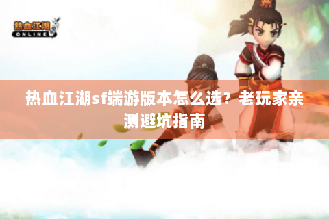热血江湖sf端游版本怎么选？老玩家亲测避坑指南